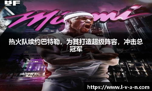 热火队续约巴特勒，为其打造超级阵容，冲击总冠军