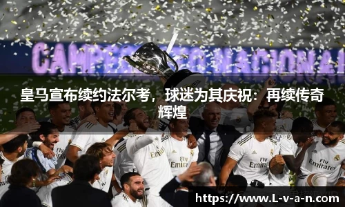 皇马宣布续约法尔考，球迷为其庆祝：再续传奇辉煌