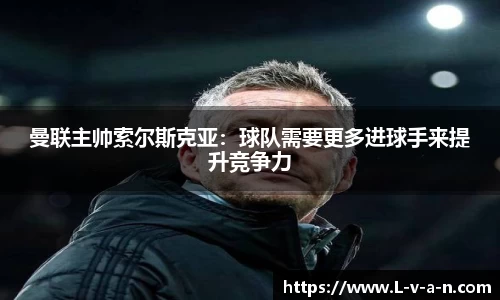 曼联主帅索尔斯克亚：球队需要更多进球手来提升竞争力
