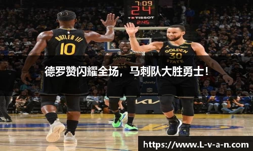 德罗赞闪耀全场，马刺队大胜勇士！