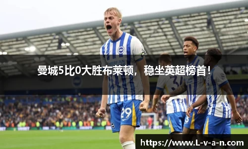 曼城5比0大胜布莱顿，稳坐英超榜首！