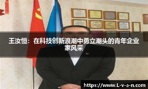 王汝恒：在科技创新浪潮中勇立潮头的青年企业家风采