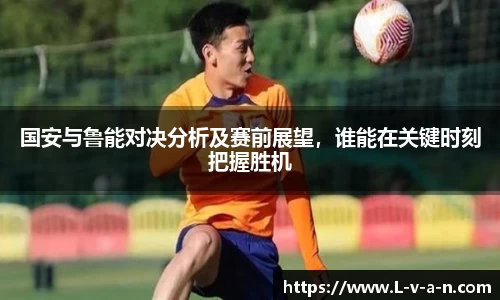 国安与鲁能对决分析及赛前展望，谁能在关键时刻把握胜机