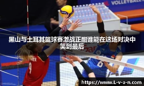 黑山与土耳其篮球赛激战正酣谁能在这场对决中笑到最后