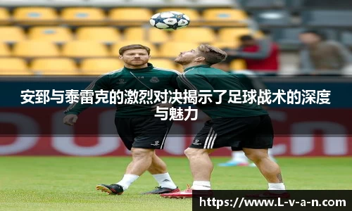 安郅与泰雷克的激烈对决揭示了足球战术的深度与魅力