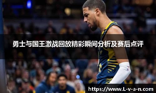 勇士与国王激战回放精彩瞬间分析及赛后点评
