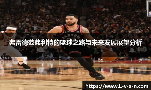 弗雷德范弗利特的篮球之路与未来发展展望分析