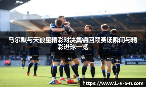 马尔默与天狼星精彩对决集锦回顾赛场瞬间与精彩进球一览