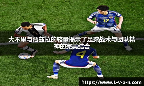 大不里与贾兹拉的较量揭示了足球战术与团队精神的完美结合