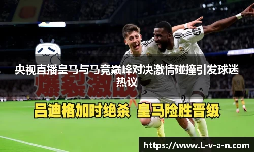 央视直播皇马与马竞巅峰对决激情碰撞引发球迷热议